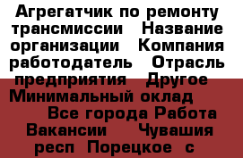 Агрегатчик по ремонту трансмиссии › Название организации ­ Компания-работодатель › Отрасль предприятия ­ Другое › Минимальный оклад ­ 50 000 - Все города Работа » Вакансии   . Чувашия респ.,Порецкое. с.